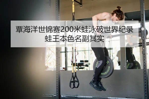 覃海洋世锦赛200米蛙泳破世界纪录 蛙王本色名副其实