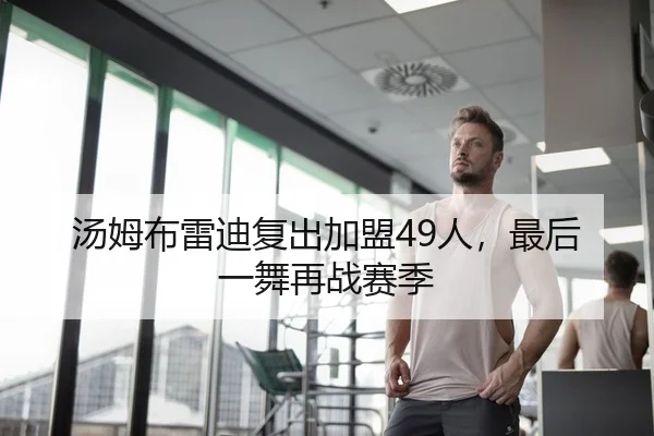 汤姆布雷迪复出加盟49人，最后一舞再战赛季