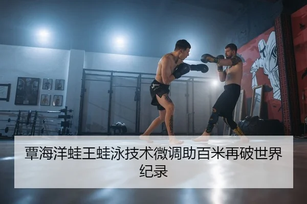 覃海洋蛙王蛙泳技术微调助百米再破世界纪录